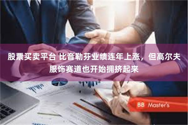 股票买卖平台 比音勒芬业绩连年上涨，但高尔夫服饰赛道也开始拥挤起来
