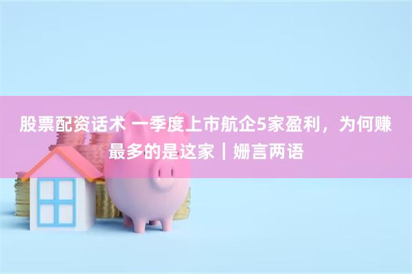 股票配资话术 一季度上市航企5家盈利，为何赚最多的是这家｜姗言两语