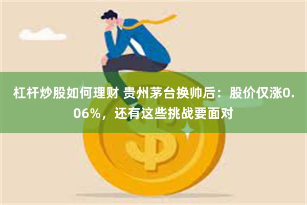 杠杆炒股如何理财 贵州茅台换帅后：股价仅涨0.06%，还有这些挑战要面对