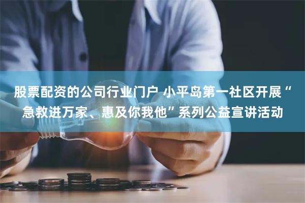 股票配资的公司行业门户 小平岛第一社区开展“急救进万家、惠及你我他”系列公益宣讲活动