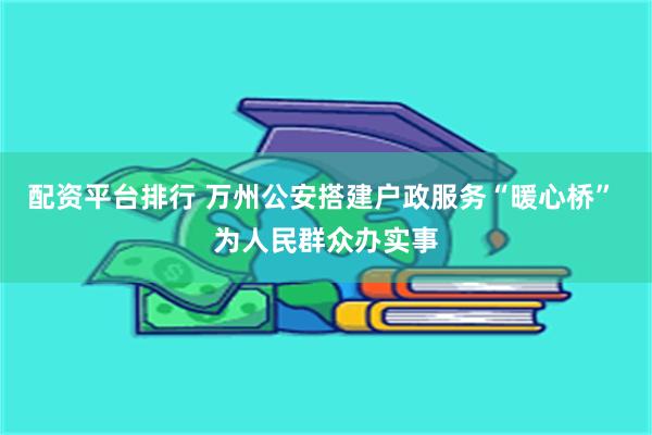配资平台排行 万州公安搭建户政服务“暖心桥” 为人民群众办实事