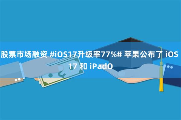 股票市场融资 #iOS17升级率77%# 苹果公布了 iOS 17 和 iPadO