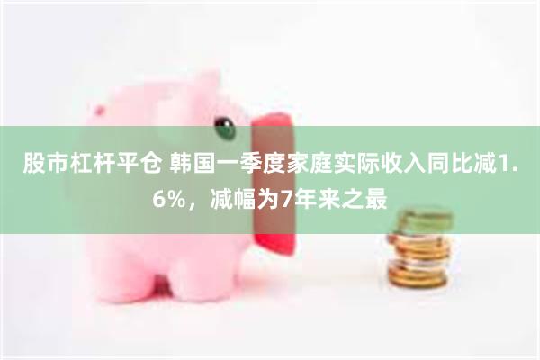 股市杠杆平仓 韩国一季度家庭实际收入同比减1.6%，减幅为7年来之最
