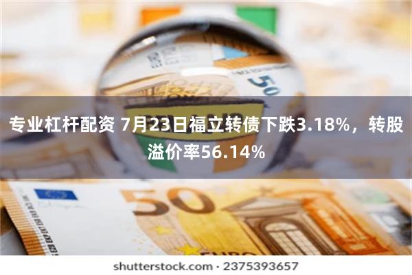 专业杠杆配资 7月23日福立转债下跌3.18%，转股溢价率56.14%