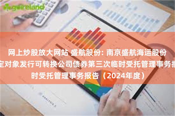 网上炒股放大网站 盛航股份: 南京盛航海运股份有限公司向不特定对象发行可转换公司债券第三次临时受托管理事务报告（2024年度）