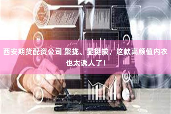 西安期货配资公司 聚拢、显挺拔，这款高颜值内衣也太诱人了！
