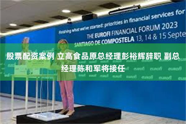股票配资案例 立高食品原总经理彭裕辉辞职 副总经理陈和军将接任