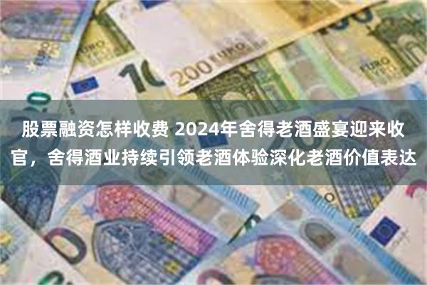 股票融资怎样收费 2024年舍得老酒盛宴迎来收官，舍得酒业持续引领老酒体验深化老酒价值表达
