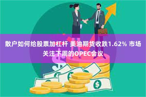 散户如何给股票加杠杆 美油期货收跌1.62% 市场关注下周的OPEC会议