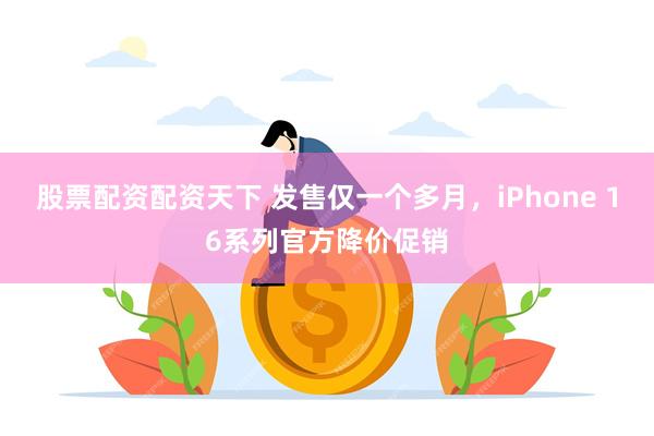 股票配资配资天下 发售仅一个多月，iPhone 16系列官方降价促销