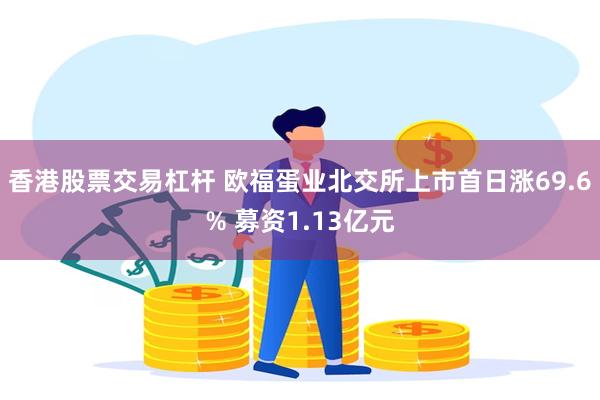 香港股票交易杠杆 欧福蛋业北交所上市首日涨69.6% 募资1.13亿元