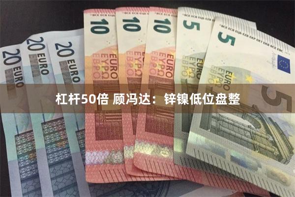 杠杆50倍 顾冯达：锌镍低位盘整