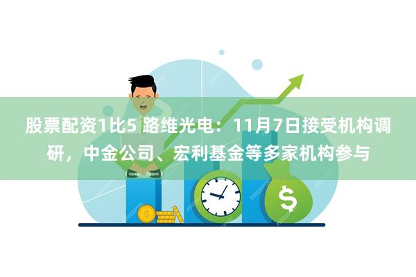 股票配资1比5 路维光电：11月7日接受机构调研，中金公司、宏利基金等多家机构参与