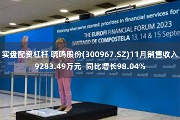 实盘配资杠杆 晓鸣股份(300967.SZ)11月销售收入9283.49万元  同比增长98.04%
