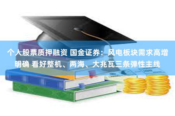 个人股票质押融资 国金证券：风电板块需求高增明确 看好整机、两海、大兆瓦三条弹性主线