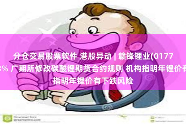 分仓交易股票软件 港股异动 | 赣锋锂业(01772)再跌超3% 广期所修改碳酸锂期货合约规则 机构指明年锂价有下跌风险