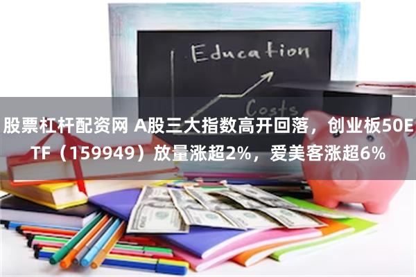 股票杠杆配资网 A股三大指数高开回落，创业板50ETF（159949）放量涨超2%，爱美客涨超6%