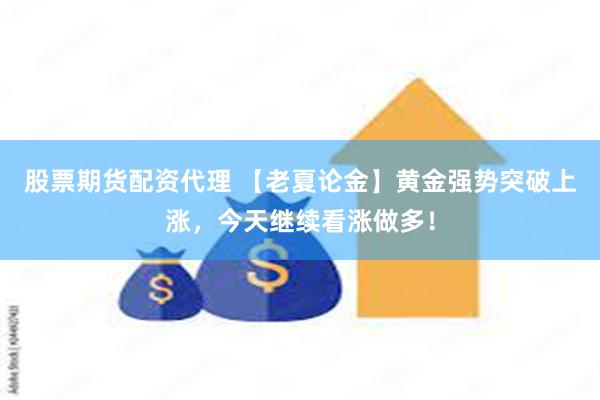 股票期货配资代理 【老夏论金】黄金强势突破上涨，今天继续看涨做多！