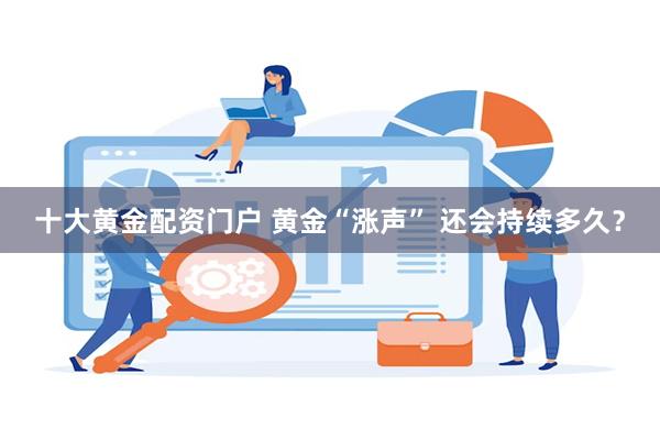 十大黄金配资门户 黄金“涨声” 还会持续多久？