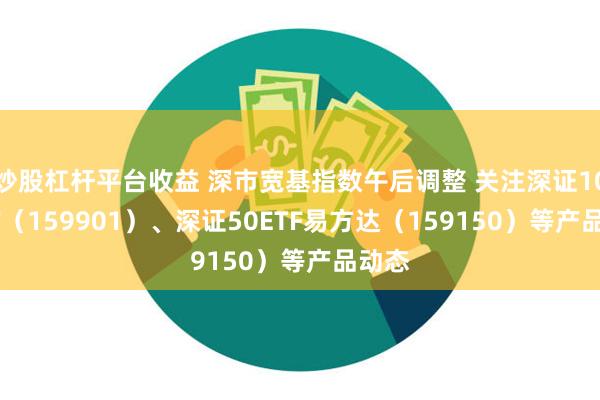 炒股杠杆平台收益 深市宽基指数午后调整 关注深证100ETF（159901）、深证50ETF易方达（159150）等产品动态
