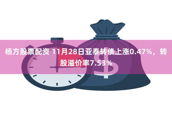 杨方股票配资 11月28日亚泰转债上涨0.47%，转股溢价率7.53%