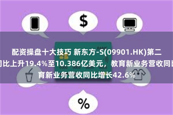 配资操盘十大技巧 新东方-S(09901.HK)第二财季净营收同比上升19.4%至10.386亿美元，教育新业务营收同比增长42.6%