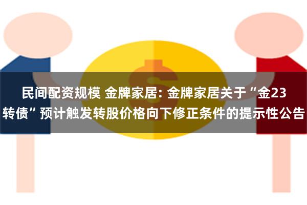 民间配资规模 金牌家居: 金牌家居关于“金23转债”预计触发转股价格向下修正条件的提示性公告