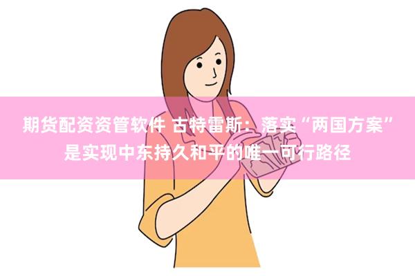 期货配资资管软件 古特雷斯：落实“两国方案”是实现中东持久和平的唯一可行路径