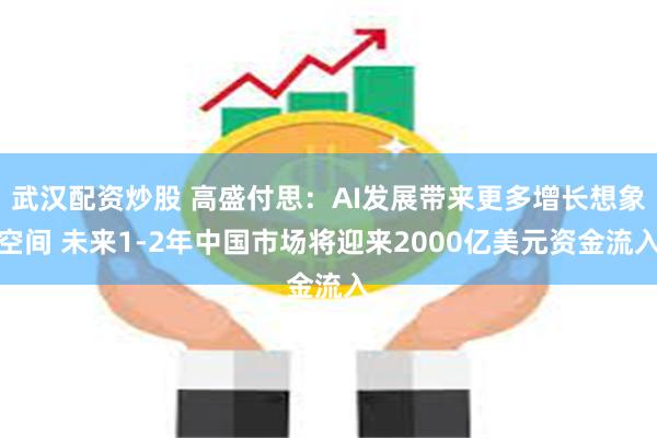 武汉配资炒股 高盛付思：AI发展带来更多增长想象空间 未来1-2年中国市场将迎来2000亿美元资金流入