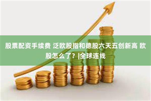 股票配资手续费 泛欧股指和德股六天五创新高 欧股怎么了?|全球连线