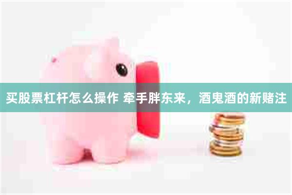 买股票杠杆怎么操作 牵手胖东来，酒鬼酒的新赌注