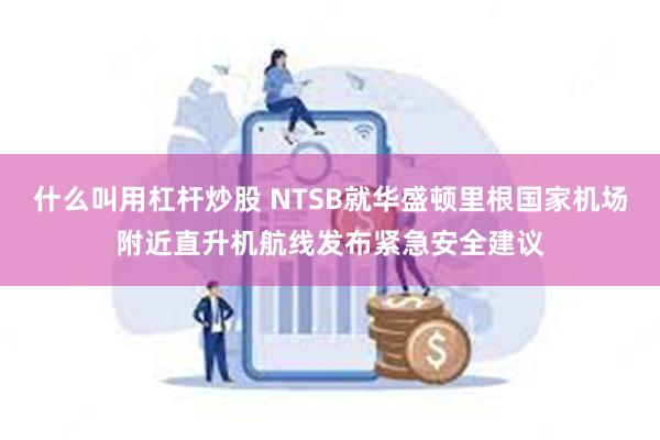 什么叫用杠杆炒股 NTSB就华盛顿里根国家机场附近直升机航线发布紧急安全建议