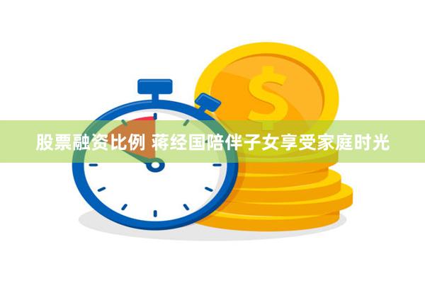 股票融资比例 蒋经国陪伴子女享受家庭时光
