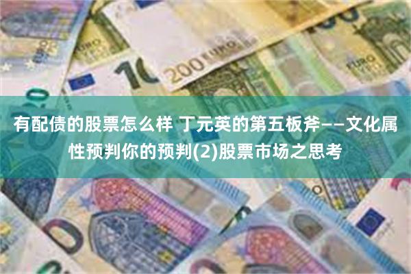 有配债的股票怎么样 丁元英的第五板斧——文化属性预判你的预判(2)股票市场之思考