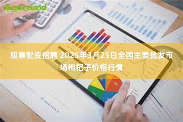 股票配资招聘 2025年3月25日全国主要批发市场枸杞子价格行情