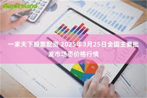 一家天下股票配资 2025年3月25日全国主要批发市场枣价格行情