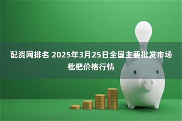 配资网排名 2025年3月25日全国主要批发市场枇杷价格行情