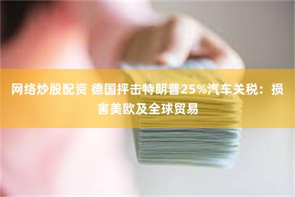 网络炒股配资 德国抨击特朗普25%汽车关税：损害美欧及全球贸易