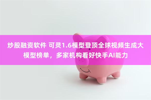 炒股融资软件 可灵1.6模型登顶全球视频生成大模型榜单，多家机构看好快手AI能力
