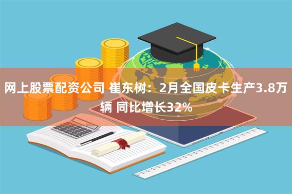 网上股票配资公司 崔东树：2月全国皮卡生产3.8万辆 同比增长32%