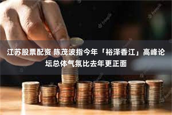 江苏股票配资 陈茂波指今年「裕泽香江」高峰论坛总体气氛比去年更正面