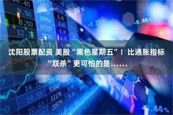 沈阳股票配资 美股“黑色星期五”！比通胀指标“双杀”更可怕的是……