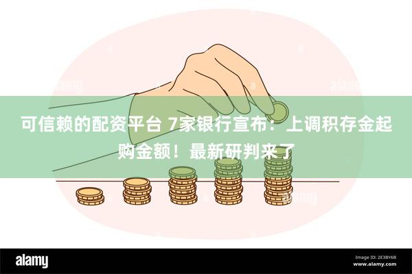 可信赖的配资平台 7家银行宣布：上调积存金起购金额！最新研判来了