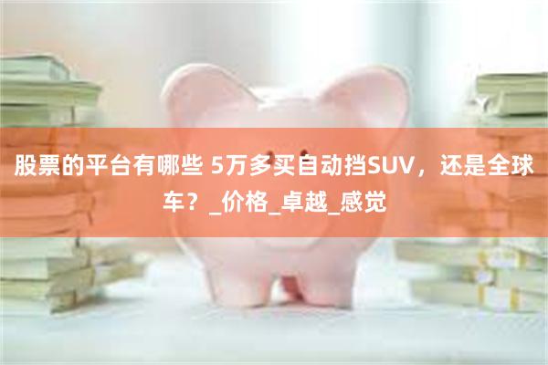 股票的平台有哪些 5万多买自动挡SUV，还是全球车？_价格_卓越_感觉