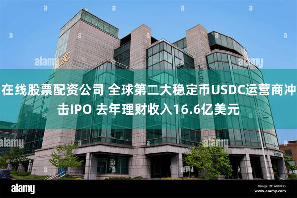 在线股票配资公司 全球第二大稳定币USDC运营商冲击IPO 去年理财收入16.6亿美元