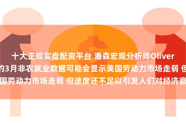 十大正规实盘配资平台 潘森宏观分析师Oliver Allen：定于周五公布的3月非农就业数据可能会显示美国劳动力市场走弱 但速度还不足以引发人们对经济衰退的担忧