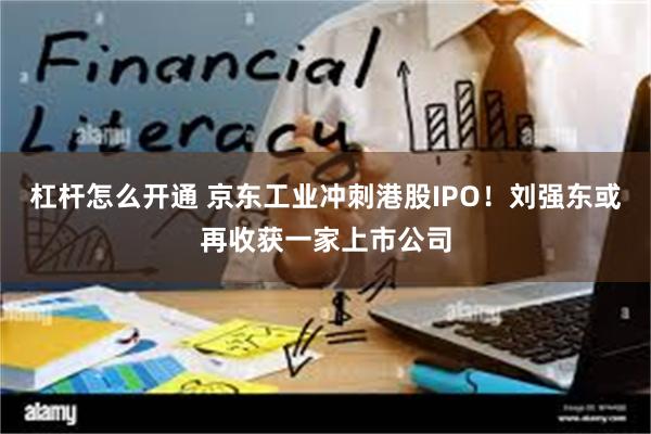 杠杆怎么开通 京东工业冲刺港股IPO！刘强东或再收获一家上市公司