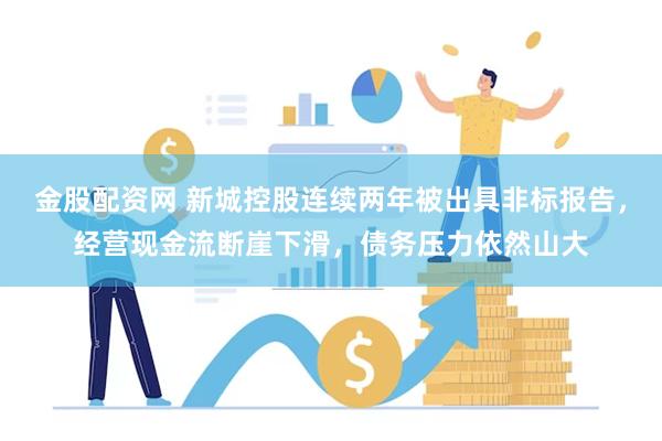金股配资网 新城控股连续两年被出具非标报告，经营现金流断崖下滑，债务压力依然山大