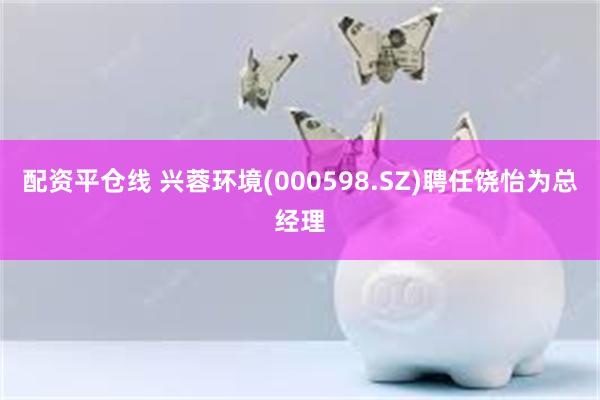 配资平仓线 兴蓉环境(000598.SZ)聘任饶怡为总经理