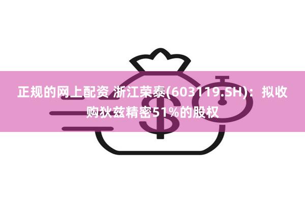 正规的网上配资 浙江荣泰(603119.SH)：拟收购狄兹精密51%的股权